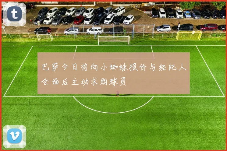 巴萨今日将向小蜘蛛报价与经纪人会面后主动求购球员