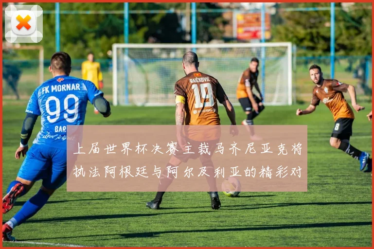 上届世界杯决赛主裁马齐尼亚克将执法阿根廷与阿尔及利亚的精彩对决
