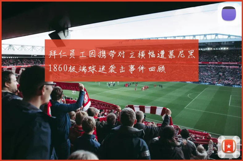 拜仁员工因携带对立横幅遭慕尼黑1860极端球迷袭击事件回顾