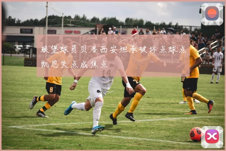 狼堡球员贝洛西安坦承破坏点球点凯恩失点成焦点
