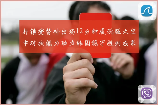 朴镇燮替补出场12分钟展现强大空中对抗能力助力韩国稳守胜利成果