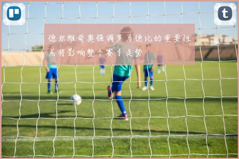 德尔维奇奥强调罗马德比的重要性或将影响整个赛季走势