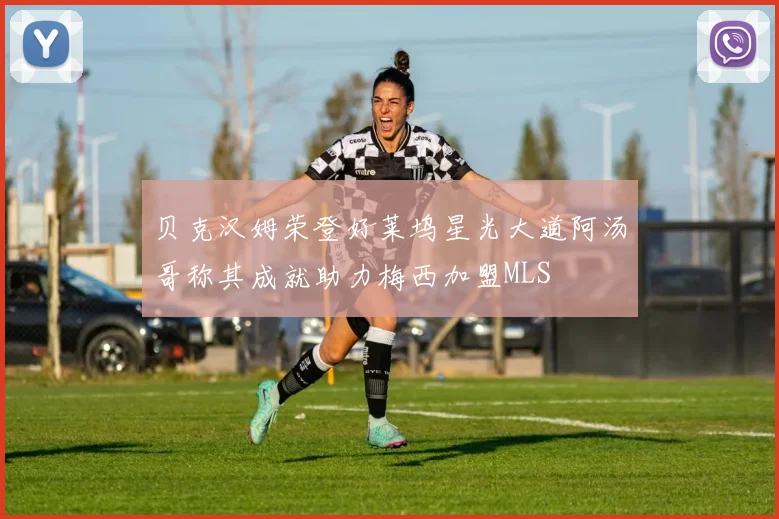 贝克汉姆荣登好莱坞星光大道阿汤哥称其成就助力梅西加盟MLS