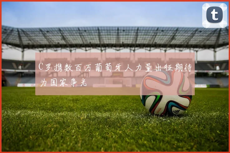 C罗携数百万葡萄牙人力量出征期待为国家争光