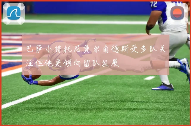 巴萨小将托尼费尔南德斯受多队关注但他更倾向留队发展