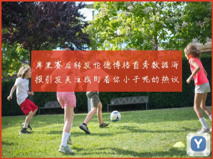 库里赛后转发伦德博格首秀数据海报引发关注我盯着你小子呢的热议