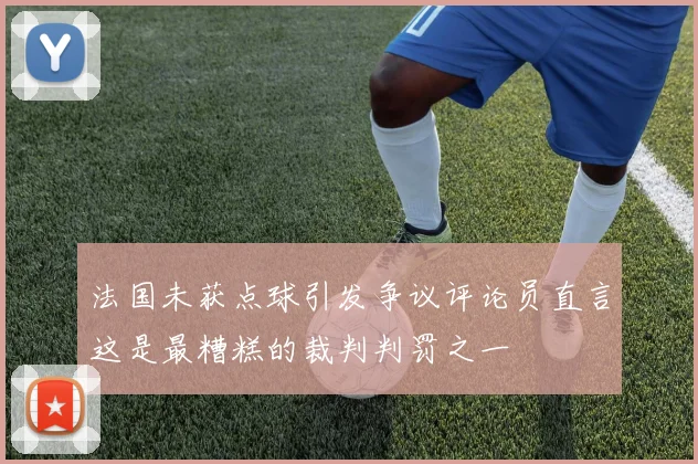 法国未获点球引发争议评论员直言这是最糟糕的裁判判罚之一