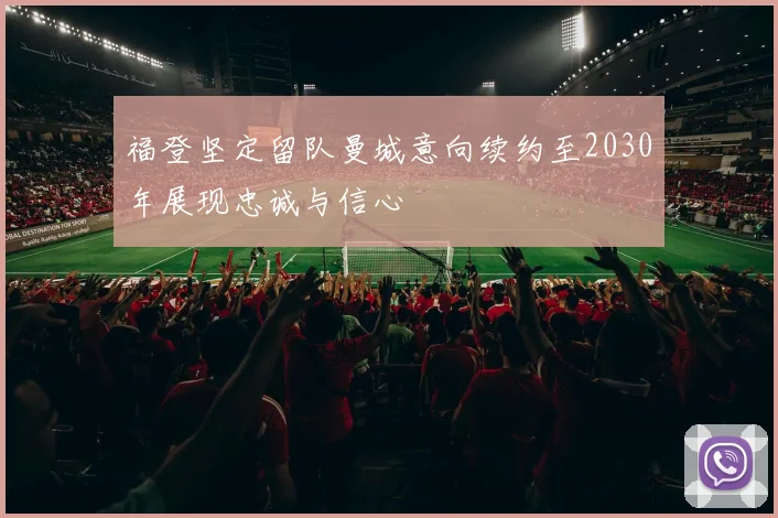 福登坚定留队曼城意向续约至2030年展现忠诚与信心