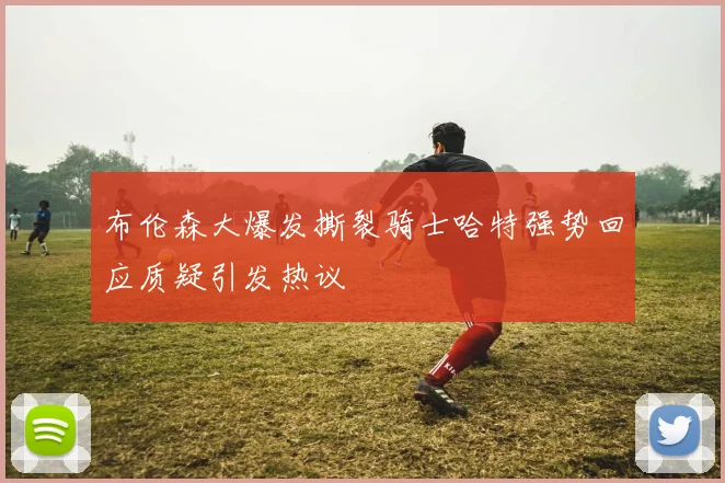 布伦森大爆发撕裂骑士哈特强势回应质疑引发热议