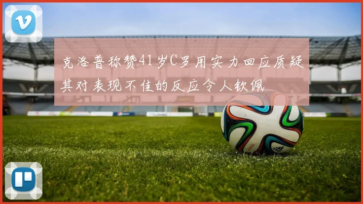 克洛普称赞41岁C罗用实力回应质疑其对表现不佳的反应令人钦佩