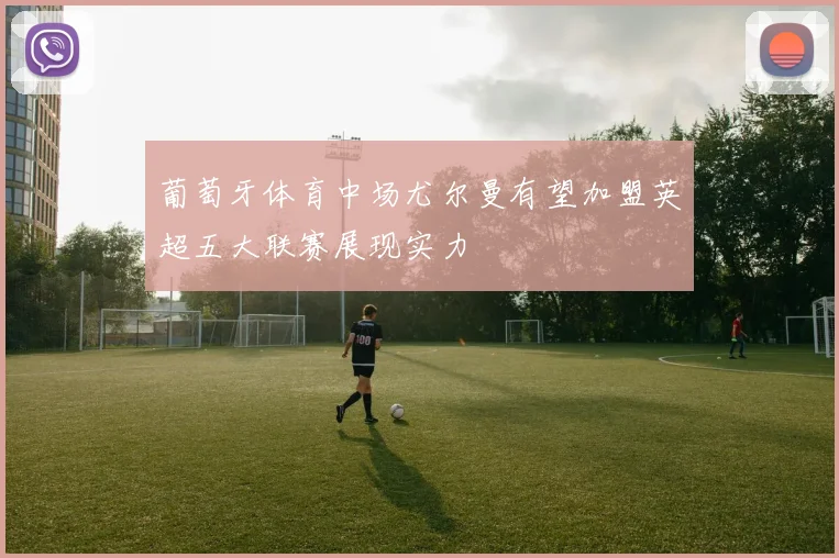 葡萄牙体育中场尤尔曼有望加盟英超五大联赛展现实力
