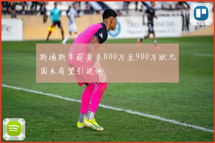 斯通斯年薪要求800万至900万欧元国米有望引进他