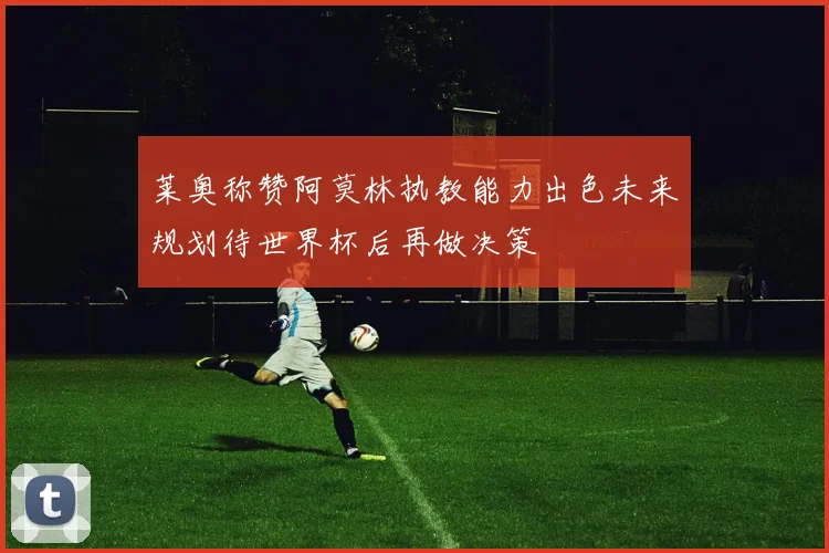 莱奥称赞阿莫林执教能力出色未来规划待世界杯后再做决策