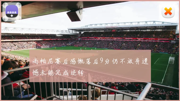 尚帕尼赛后感慨落后9分仍不放弃遗憾未能完成逆转