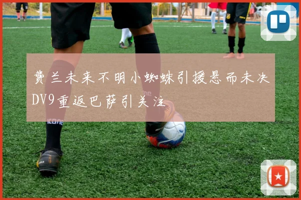 费兰未来不明小蜘蛛引援悬而未决DV9重返巴萨引关注
