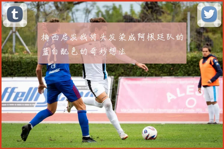 梅西启发我将头发染成阿根廷队的蓝白配色的奇妙想法