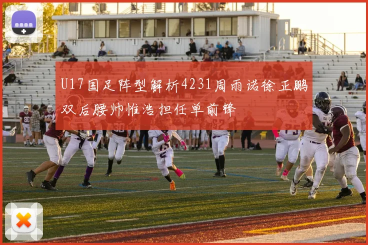 U17国足阵型解析4231周雨诺徐正鹏双后腰帅惟浩担任单前锋