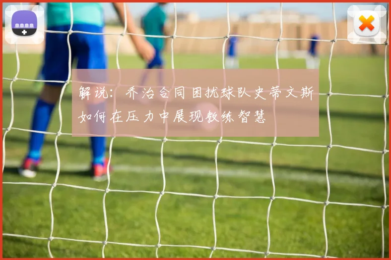解说：乔治合同困扰球队史蒂文斯如何在压力中展现教练智慧
