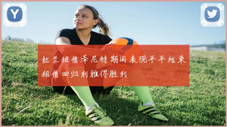 杜兰租借泽尼特期间表现平平结束租借回归利雅得胜利