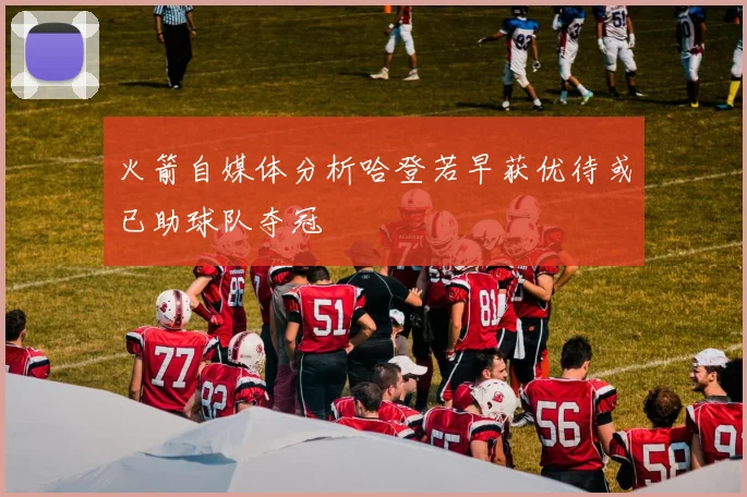 火箭自媒体分析哈登若早获优待或已助球队夺冠