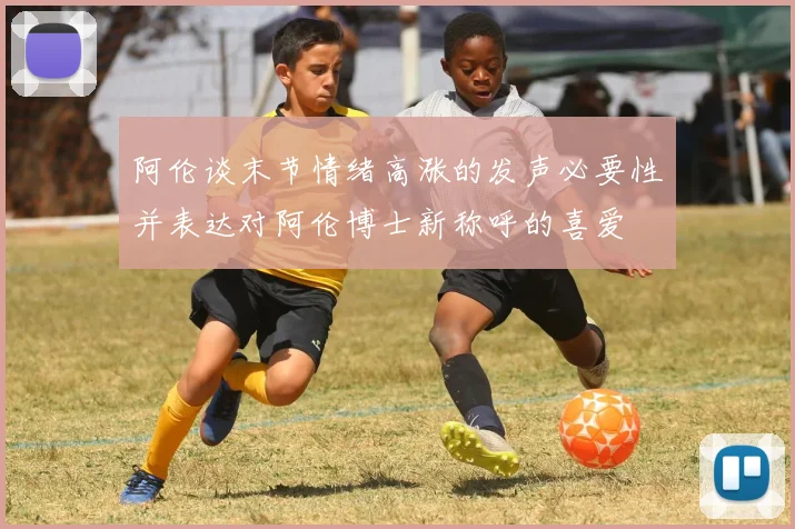 阿伦谈末节情绪高涨的发声必要性并表达对阿伦博士新称呼的喜爱