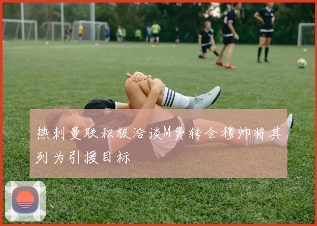 热刺曼联积极洽谈M费转会穆帅将其列为引援目标