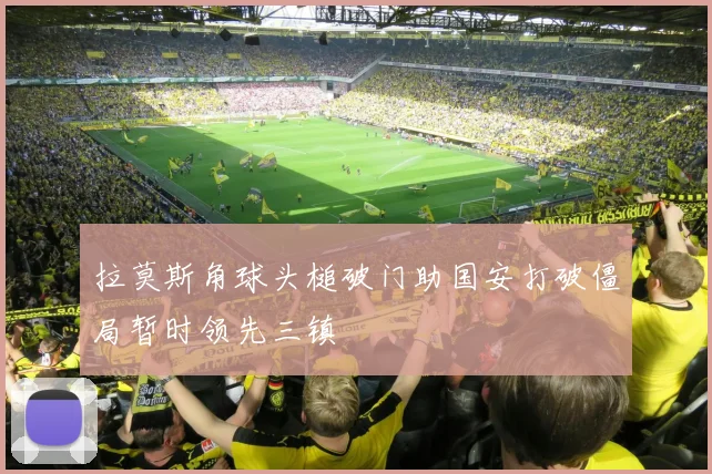 拉莫斯角球头槌破门助国安打破僵局暂时领先三镇